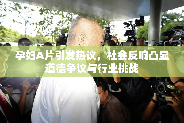 孕妇A片引发热议，社会反响凸显道德争议与行业挑战