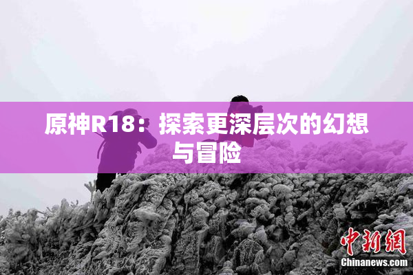 原神R18：探索更深层次的幻想与冒险
