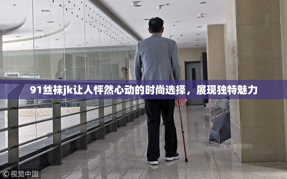 91丝袜jk让人怦然心动的时尚选择，展现独特魅力