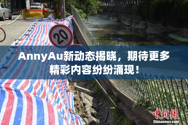 AnnyAu新动态揭晓，期待更多精彩内容纷纷涌现！