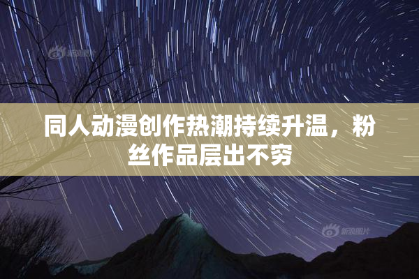 同人动漫创作热潮持续升温，粉丝作品层出不穷