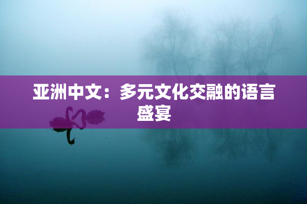 亚洲中文：多元文化交融的语言盛宴