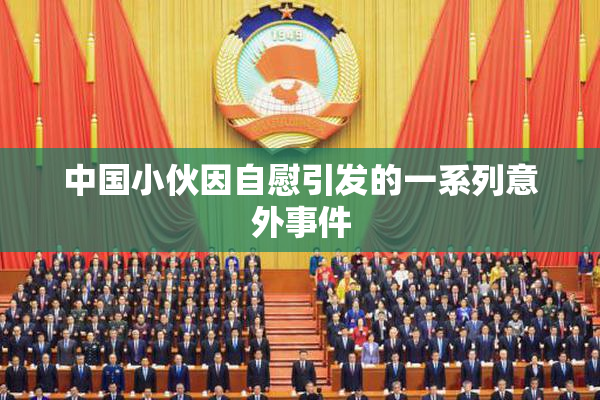 中国小伙因自慰引发的一系列意外事件