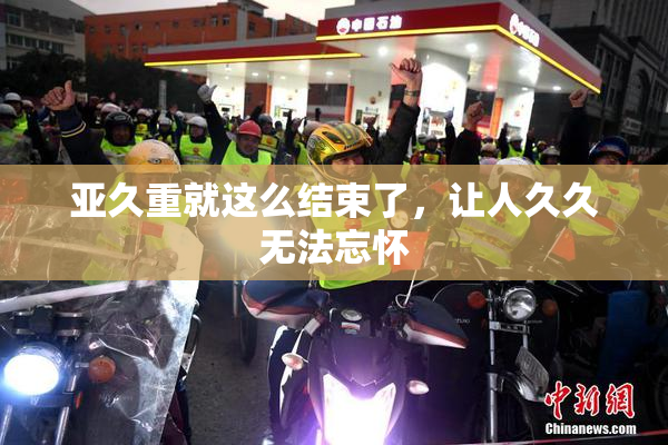 亚久重就这么结束了，让人久久无法忘怀