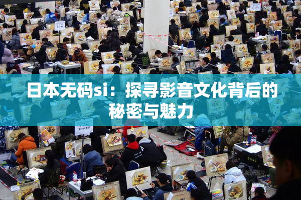 日本无码si：探寻影音文化背后的秘密与魅力