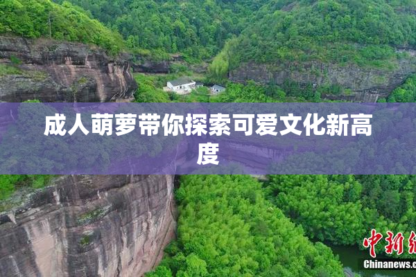 成人萌萝带你探索可爱文化新高度