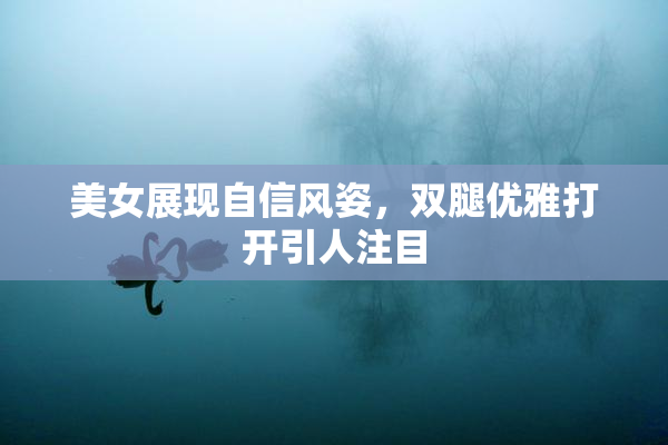 美女展现自信风姿，双腿优雅打开引人注目