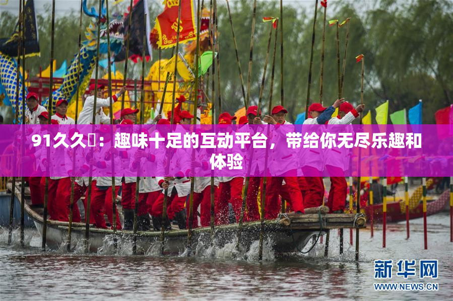 91久久擼：趣味十足的互动平台，带给你无尽乐趣和体验