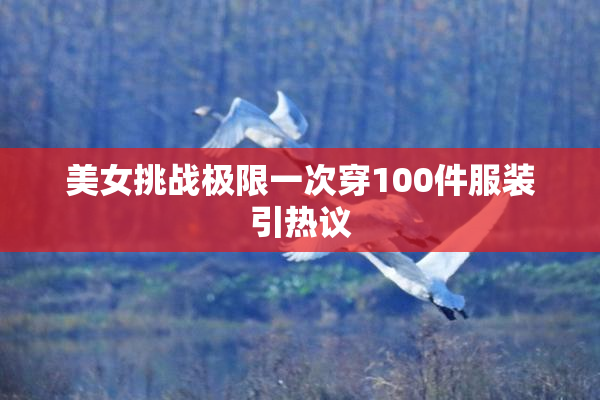美女挑战极限一次穿100件服装引热议