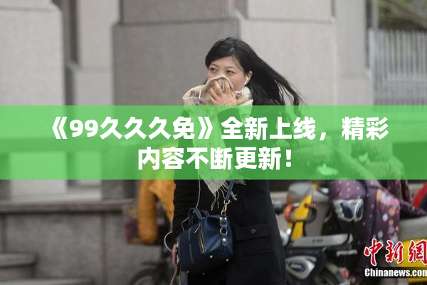 《99久久久免》全新上线，精彩内容不断更新！