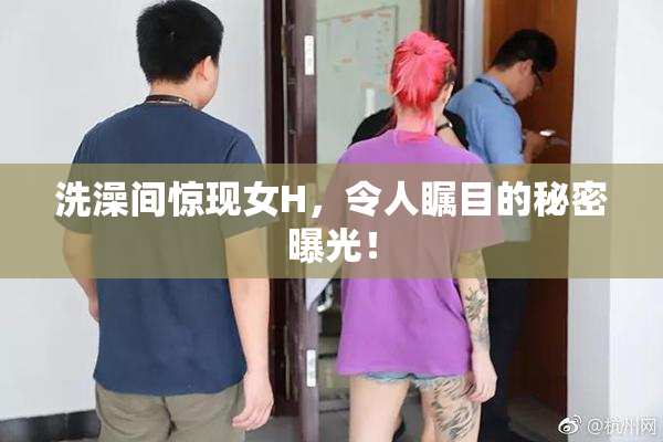 洗澡间惊现女H，令人瞩目的秘密曝光！