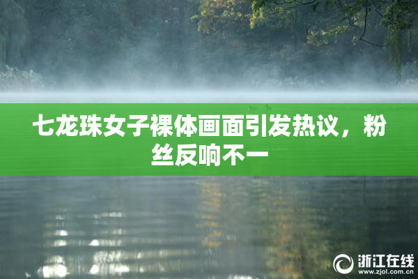 七龙珠女子裸体画面引发热议，粉丝反响不一