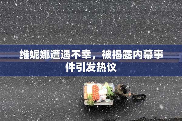 维妮娜遭遇不幸，被揭露内幕事件引发热议