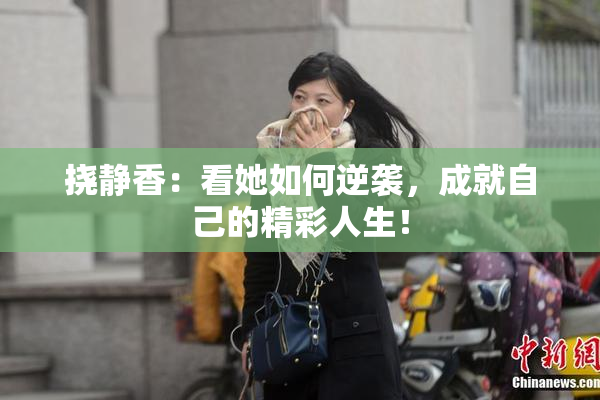 挠静香：看她如何逆袭，成就自己的精彩人生！