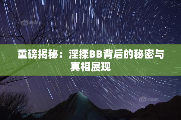 重磅揭秘：淫揉BB背后的秘密与真相展现
