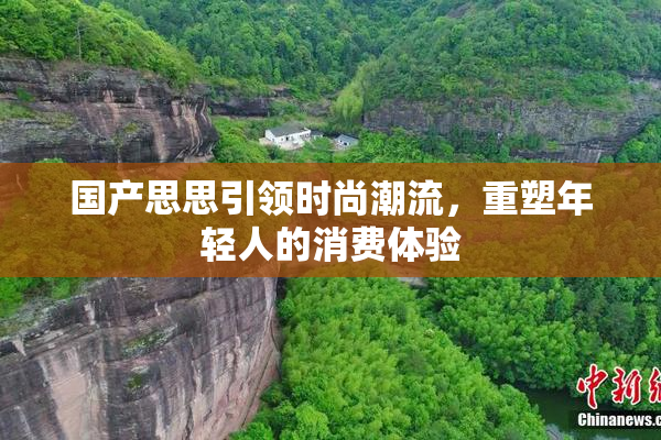 国产思思引领时尚潮流，重塑年轻人的消费体验