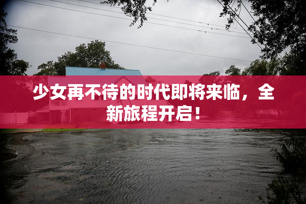 少女再不待的时代即将来临，全新旅程开启！