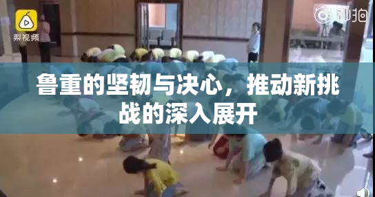 鲁重的坚韧与决心，推动新挑战的深入展开