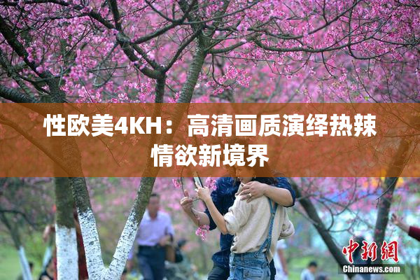 性欧美4KH：高清画质演绎热辣情欲新境界