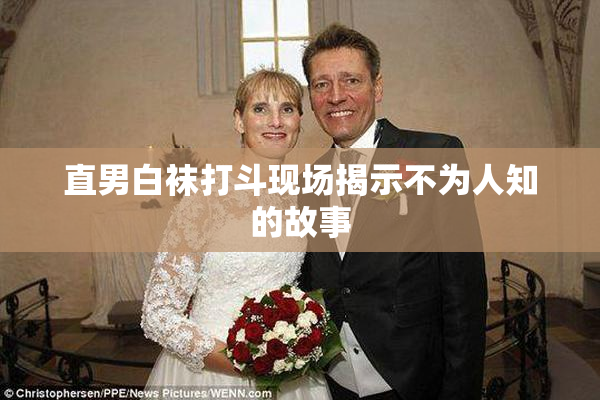 直男白袜打斗现场揭示不为人知的故事