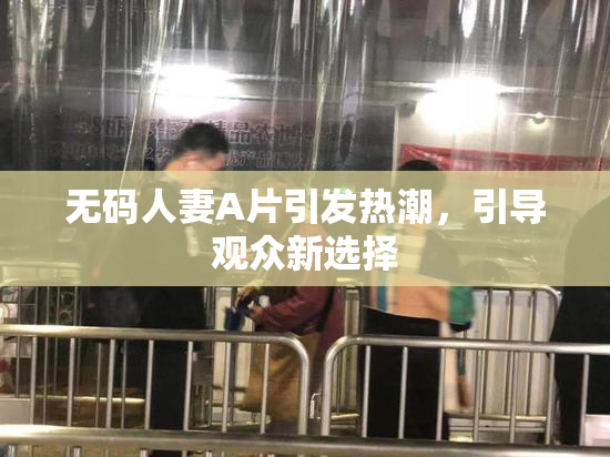 无码人妻A片引发热潮，引导观众新选择
