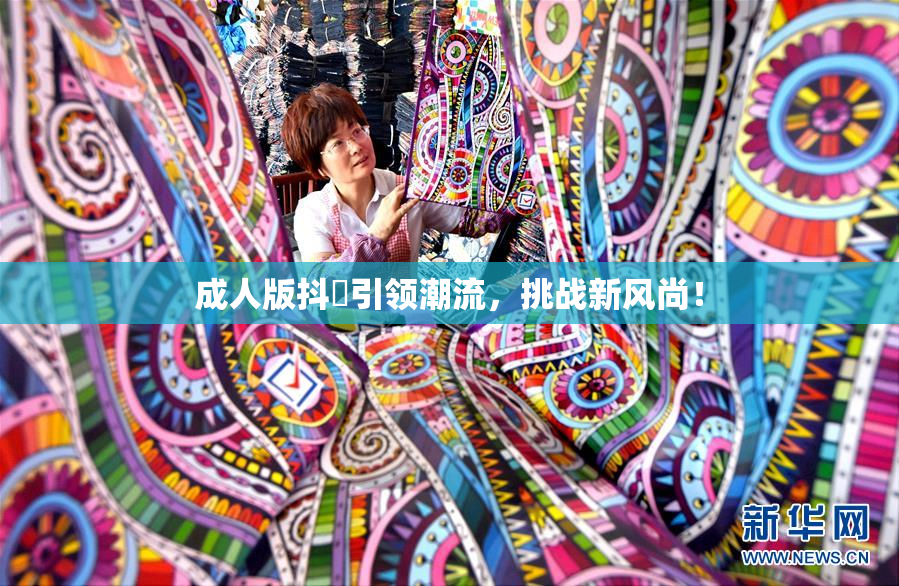成人版抖抈引领潮流，挑战新风尚！