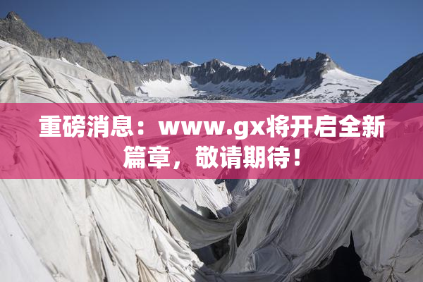 重磅消息：www.gx将开启全新篇章，敬请期待！