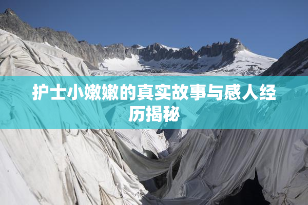 护士小嫩嫩的真实故事与感人经历揭秘