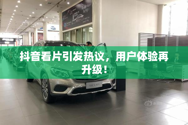 抖音看片引发热议，用户体验再升级！