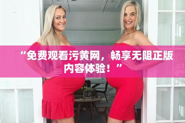 “免费观看污黄网，畅享无阻正版内容体验！”