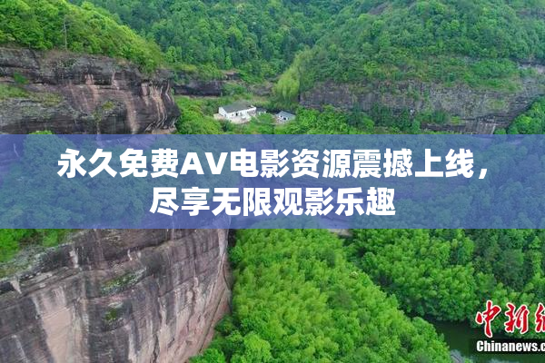 永久免费AV电影资源震撼上线，尽享无限观影乐趣