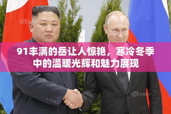 91丰满的岳让人惊艳，寒冷冬季中的温暖光辉和魅力展现