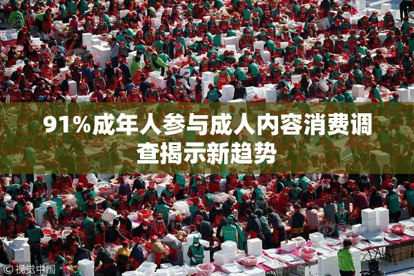 91%成年人参与成人内容消费调查揭示新趋势