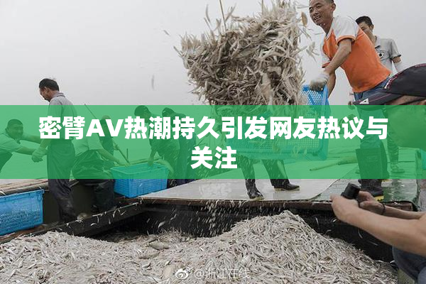 密臂AV热潮持久引发网友热议与关注