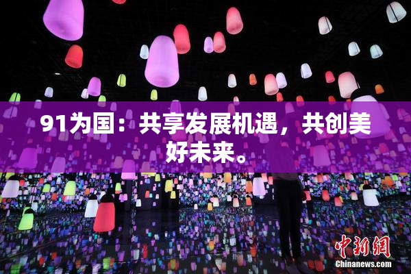 91为国：共享发展机遇，共创美好未来。