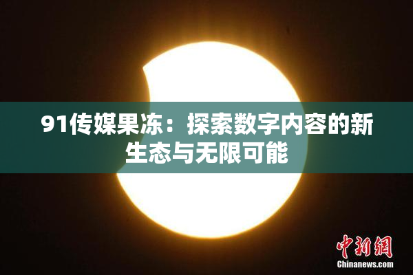 91传媒果冻：探索数字内容的新生态与无限可能