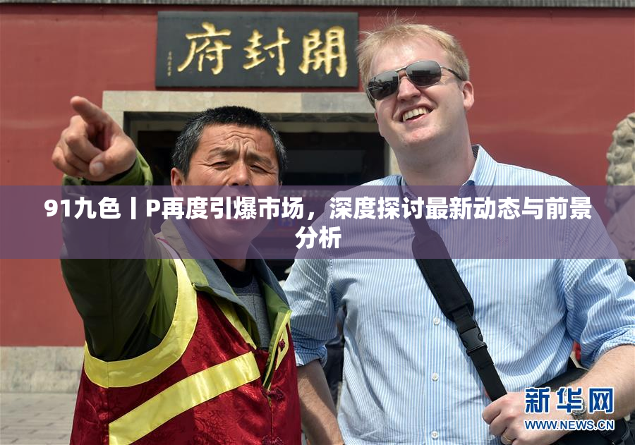 91九色丨P再度引爆市场，深度探讨最新动态与前景分析