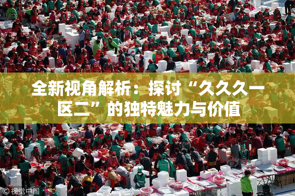 全新视角解析：探讨“久久久一区二”的独特魅力与价值