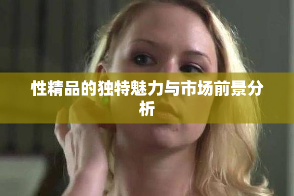 性精品的独特魅力与市场前景分析