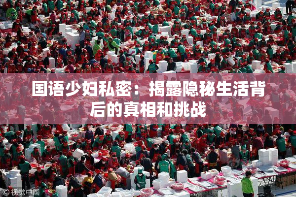 国语少妇私密：揭露隐秘生活背后的真相和挑战