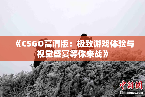 《CSGO高清版：极致游戏体验与视觉盛宴等你来战》