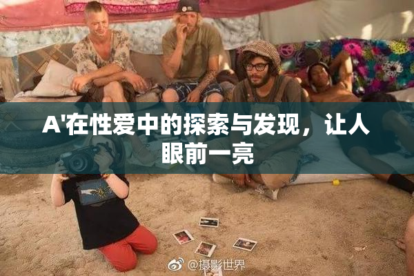 A'在性爱中的探索与发现，让人眼前一亮