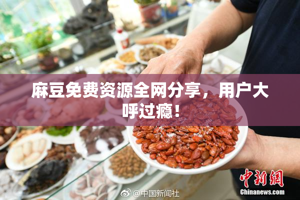 麻豆免费资源全网分享，用户大呼过瘾！