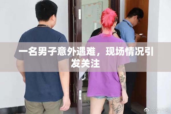 一名男子意外遇难，现场情况引发关注