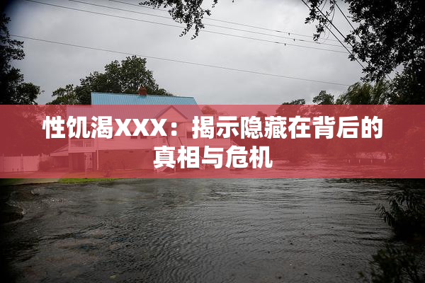 性饥渴XXX：揭示隐藏在背后的真相与危机