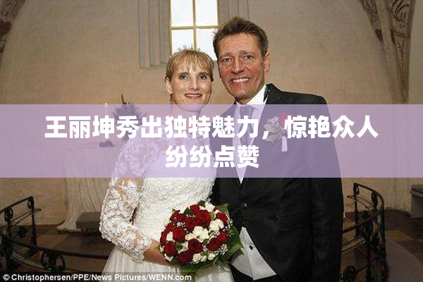 王丽坤秀出独特魅力，惊艳众人纷纷点赞
