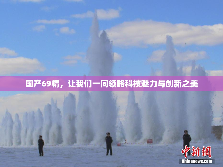 国产69精，让我们一同领略科技魅力与创新之美