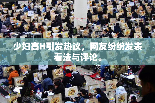 少妇高H引发热议，网友纷纷发表看法与评论。