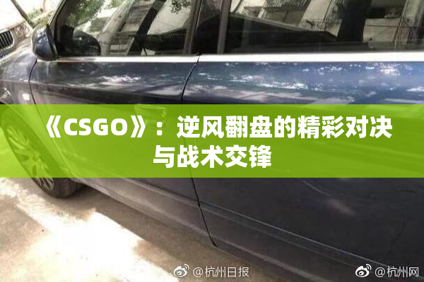 《CSGO》：逆风翻盘的精彩对决与战术交锋