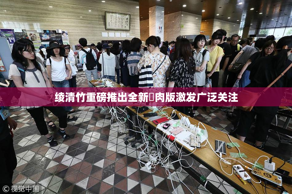 绫清竹重磅推出全新婬肉版激发广泛关注